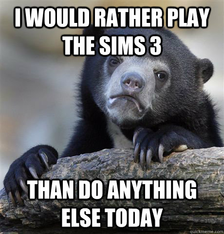 I would rather play the sims 3 than do anything else today  Confession Bear