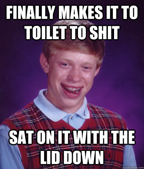 finally makes it to toilet to shit sat on it with the lid down  Bad Luck Brian