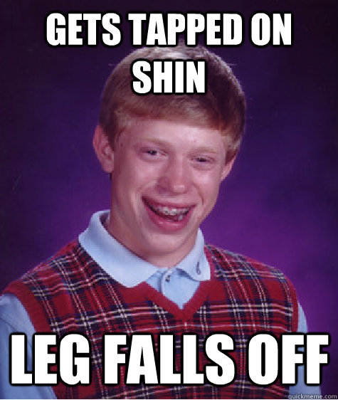 gets tapped on shin leg falls off  Bad Luck Brian