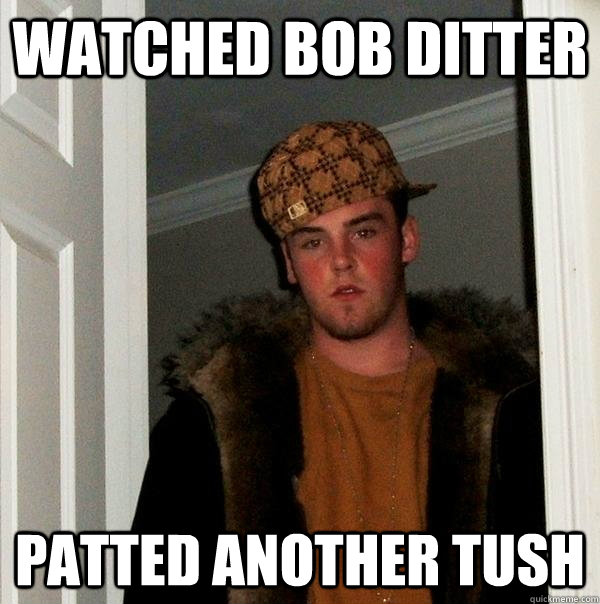 Watched bob ditter patted another tush - Watched bob ditter patted another tush  Scumbag Steve