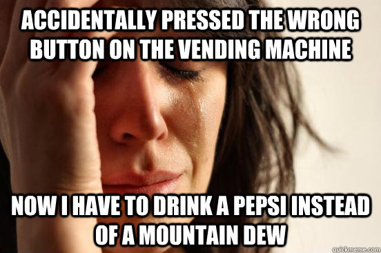 accidentally pressed the wrong button on the vending machine now i have to drink a pepsi instead of a mountain dew  First World Problems