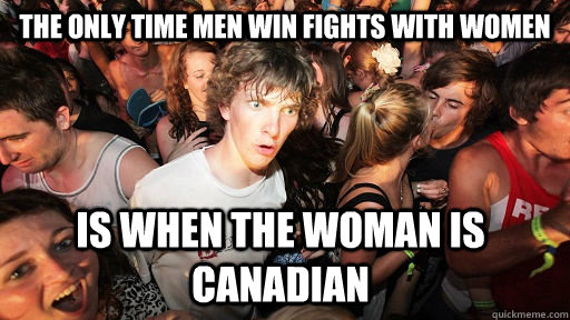 The only time men win fights with women is when the woman is canadian  Sudden Clarity Clarence