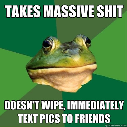 Takes massive shit Doesn't wipe, immediately text pics to friends  Foul Bachelor Frog