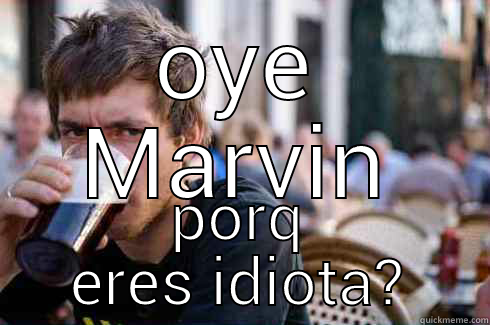 OYE MARVIN PORQ ERES IDIOTA? Lazy College Senior