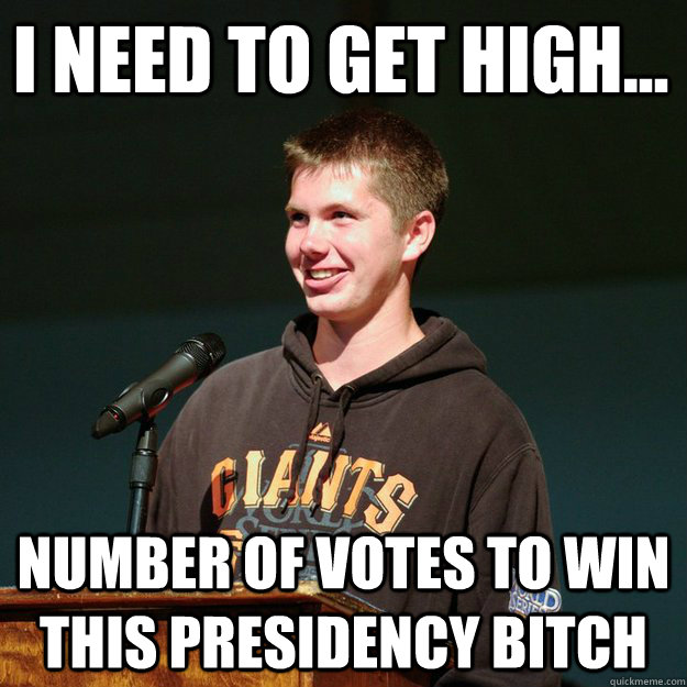 i need to get high... number of votes to win this presidency BITCH  dedication man