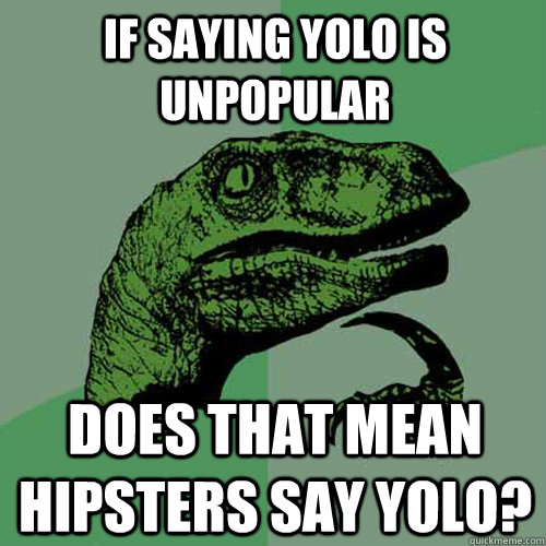 If saying yolo is unpopular does that mean hipsters say yolo?  Philosoraptor