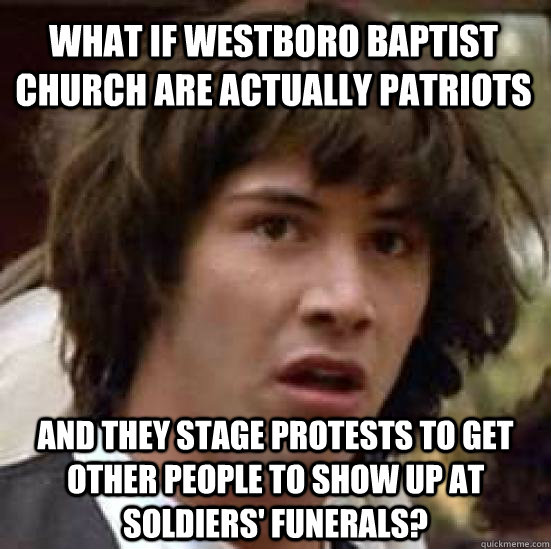 what if westboro baptist church are actually patriots and they stage protests to get other people to show up at soldiers' funerals?  conspiracy keanu