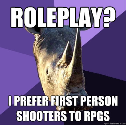 roleplay? I prefer first person shooters to RPGs  Sexually Oblivious Rhino