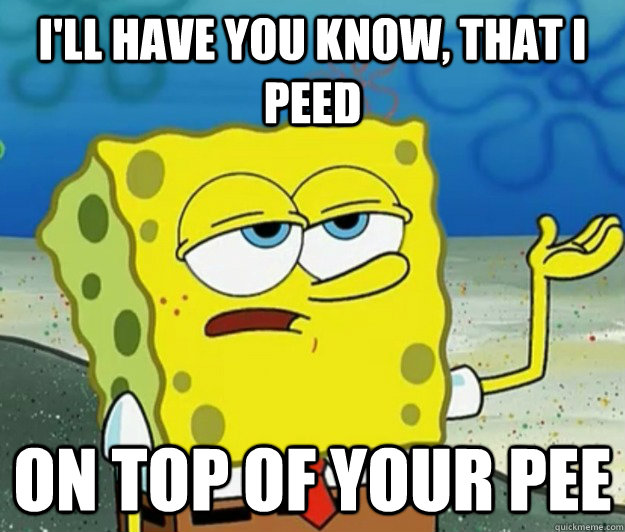 I'll have you know, that I peed on top of your pee  Tough Spongebob