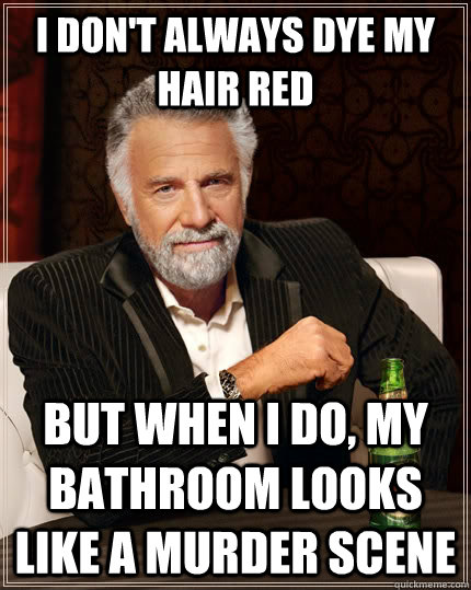 I don't always dye my hair red  but when I do, my bathroom looks like a murder scene - I don't always dye my hair red  but when I do, my bathroom looks like a murder scene  The Most Interesting Man In The World