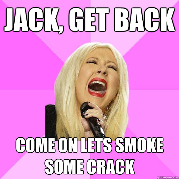 Jack, get back come on lets smoke some crack  Wrong Lyrics Christina