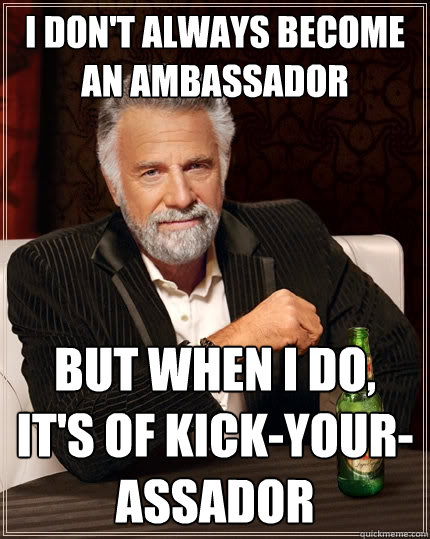 I don't always become an ambassador But when I do, it's of Kick-your-assador  The Most Interesting Man In The World