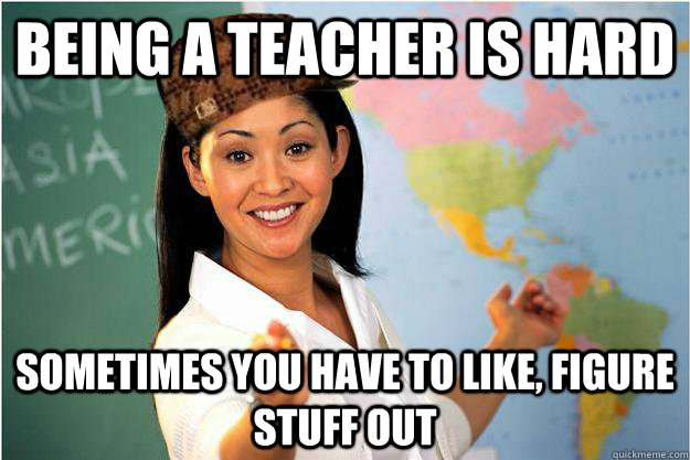 Being a teacher is hard Sometimes you have to like, figure stuff out  Scumbag Teacher