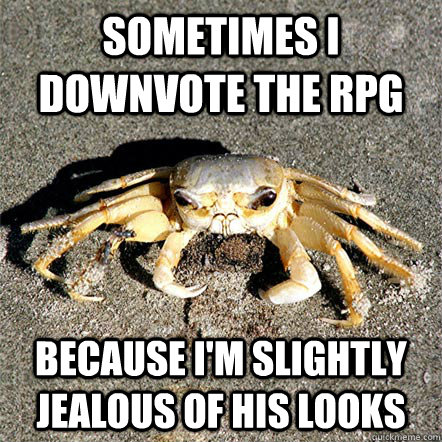 sometimes i downvote the RPG because i'm slightly jealous of his looks  Confession Crab