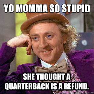 Yo momma so stupid  
 she thought a quarterback is a refund. - Yo momma so stupid  
 she thought a quarterback is a refund.  Condescending Wonka