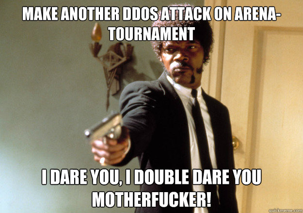 MAKE ANOTHER DDOS ATTACK ON ARENA-TOURNAMENT i dare you, i double dare you motherfucker! - MAKE ANOTHER DDOS ATTACK ON ARENA-TOURNAMENT i dare you, i double dare you motherfucker!  Samuel L Jackson