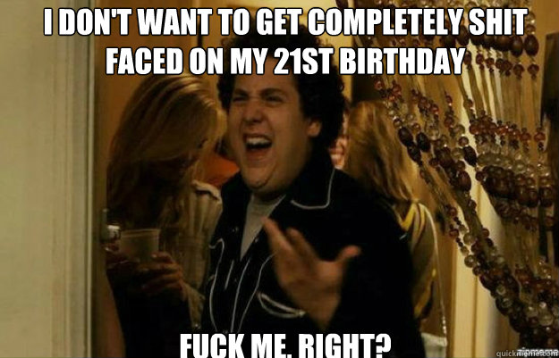 I don't want to get completely shit faced on my 21st Birthday FUCK ME, RIGHT?  fuck me right