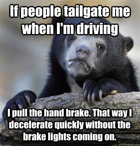 If people tailgate me when I'm driving  I pull the hand brake. That way I decelerate quickly without the brake lights coming on. - If people tailgate me when I'm driving  I pull the hand brake. That way I decelerate quickly without the brake lights coming on.  Confession Bear