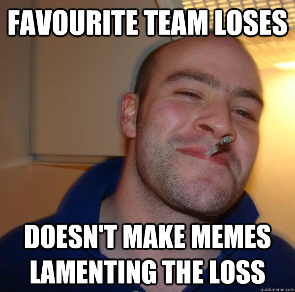 Favourite team loses Doesn't make memes lamenting the loss - Favourite team loses Doesn't make memes lamenting the loss  Misc