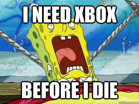 i need xbox before i die  Soiled It Spongebob