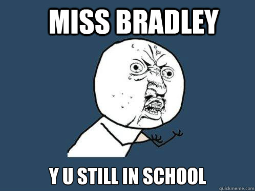 Miss Bradley y u still in school  Y U No