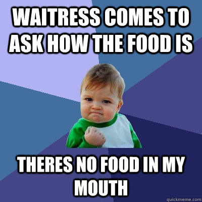 waitress comes to ask how the food is theres no food in my mouth - waitress comes to ask how the food is theres no food in my mouth  Success Kid