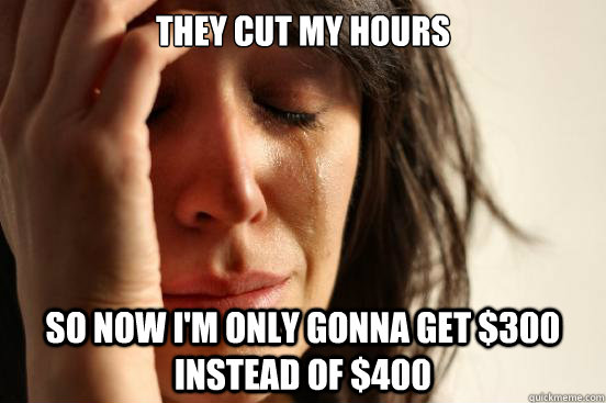 They cut my hours So now I'm only gonna get $300 instead of $400 - They cut my hours So now I'm only gonna get $300 instead of $400  First World Problems