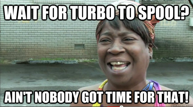 wait for turbo to spool? Ain't nobody got time for that!  Sweet Brown