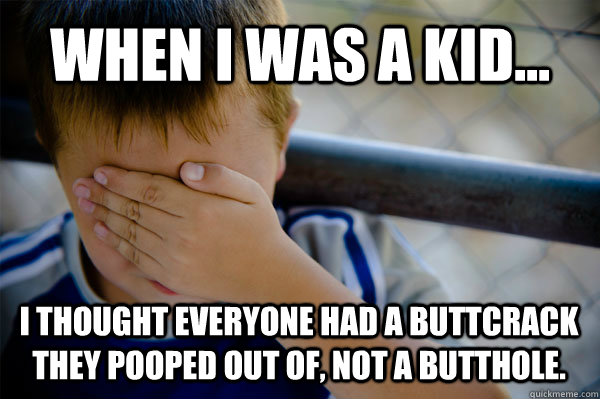 WHEN I WAS A KID... I thought everyone had a buttcrack they pooped out of, not a butthole.  Confession kid