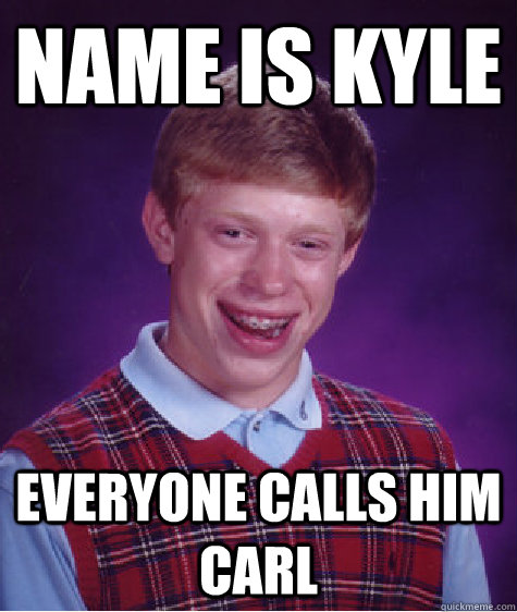 Name is Kyle Everyone calls him Carl - Name is Kyle Everyone calls him Carl  Bad Luck Brian