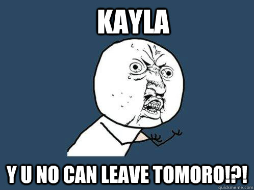 Kayla y u no can leave tomoro!?!  Y U No