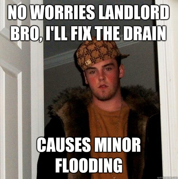 No worries landlord bro, I'll fix the drain Causes minor flooding - No worries landlord bro, I'll fix the drain Causes minor flooding  Scumbag Steve