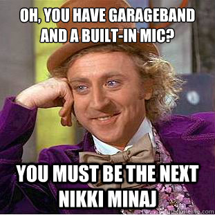 Oh, you have garageband and a built-in mic? You must be the next  nikki minaj - Oh, you have garageband and a built-in mic? You must be the next  nikki minaj  Condescending Wonka