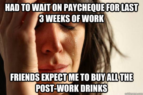 had to wait on paycheque for last 3 weeks of work friends expect me to buy all the post-work drinks   First World Problems