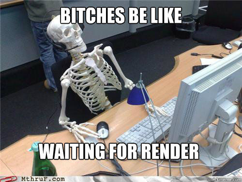 BITCHES BE LIKE WAITING FOR RENDER  Waiting skeleton