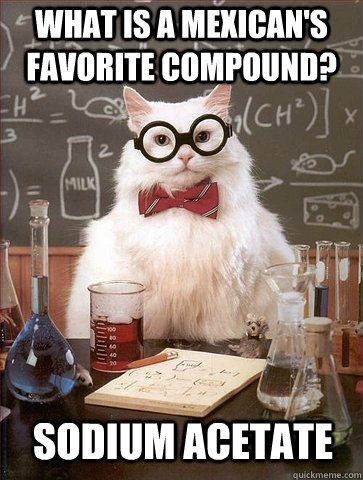 What is a mexican's favorite compound? Sodium Acetate  Chemistry Cat