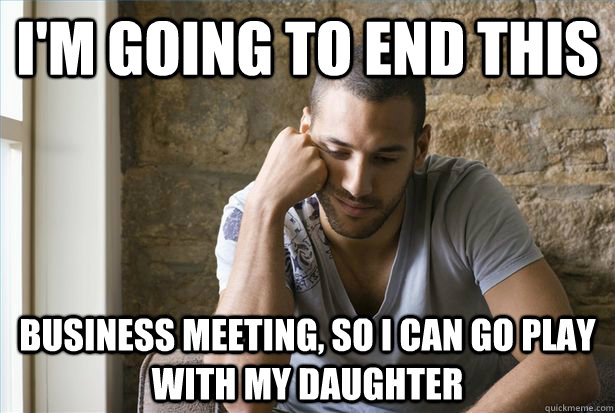 I'm going to end this business meeting, so I can go play with my daughter - I'm going to end this business meeting, so I can go play with my daughter  Suicidal Sam