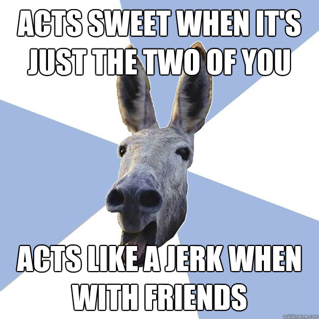 Acts sweet when it's just the two of you acts like a jerk when with friends  Jackass Boyfriend