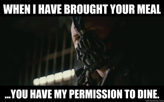 When I have brought your meal ...you have my permission to dine.  Badass Bane