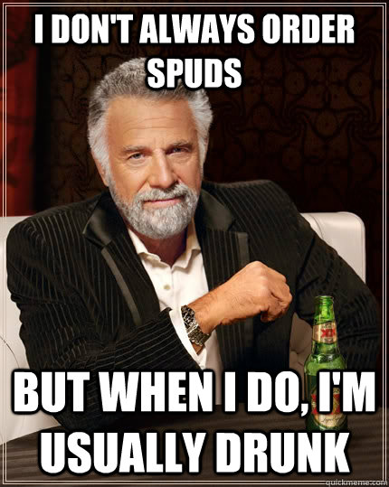 I don't always order Spuds but when I do, i'm usually drunk  The Most Interesting Man In The World