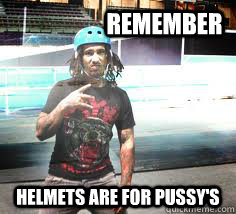 remember helmets are for pussy's  