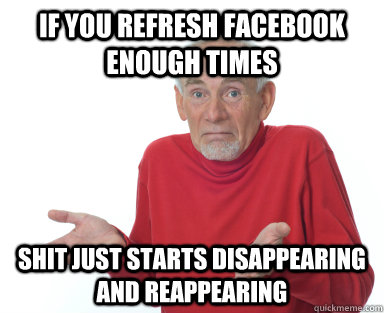 if you refresh facebook enough times shit just starts disappearing and reappearing  