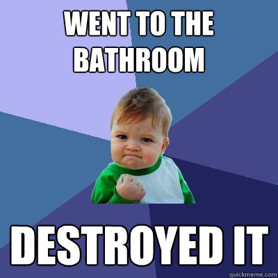 Went to the bathroom destroyed it  Success Kid