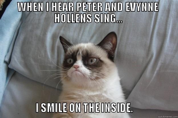 WHEN I HEAR PETER AND EVYNNE HOLLENS SING...               I SMILE ON THE INSIDE.                   Grumpy Cat