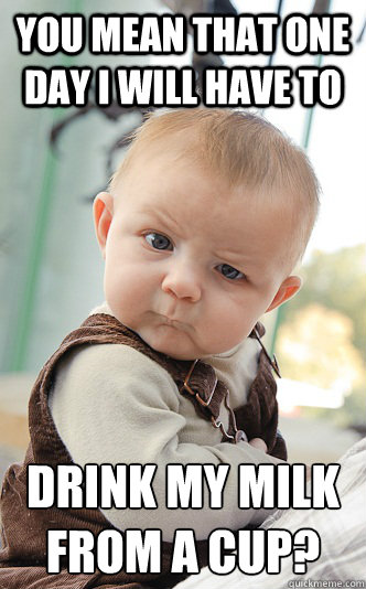 You mean that one day I will have to  drink my milk from a cup?  skeptical baby