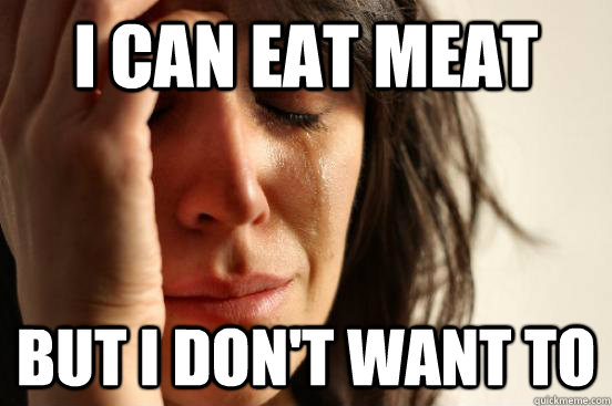 I can eat meat but i don't want to  First World Problems