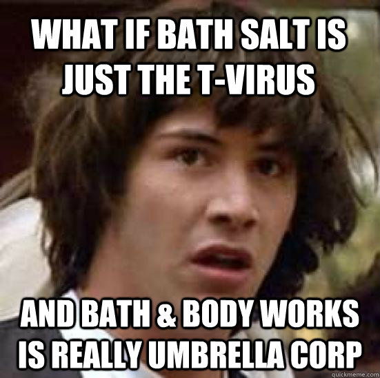 what if bath salt is just the t-virus and Bath & Body works is really umbrella corp  conspiracy keanu