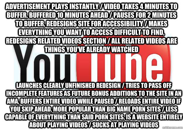 Advertisement Plays instantly / video takes 4 minutes to buffer, buffered 10 minutes ahead / pauses for 2 minutes to buffer, redesigns site for accessibility / makes everything you want to access difficult to find, redesigns related videos section / all r  Scumbag Youtube