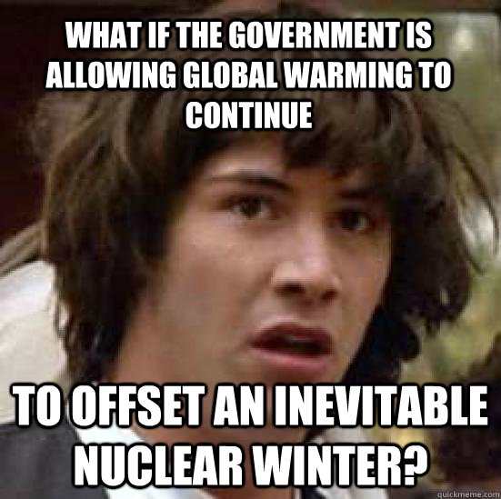 What if the government is allowing global warming to continue to offset an inevitable nuclear winter?  conspiracy keanu