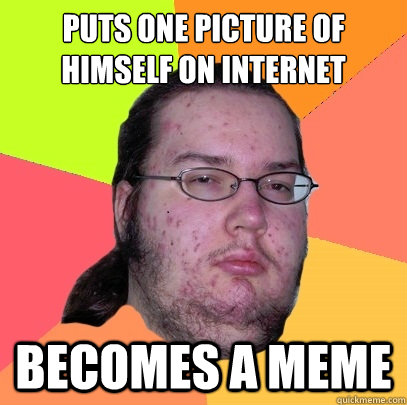 Puts one picture of himself on internet Becomes a meme  - Puts one picture of himself on internet Becomes a meme   Butthurt Dweller